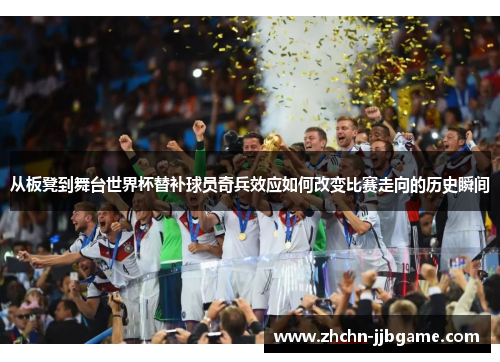 从板凳到舞台世界杯替补球员奇兵效应如何改变比赛走向的历史瞬间 从板凳到舞台世界杯替补球员奇兵效应如何改变比赛走向的历史瞬间