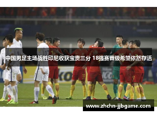 中国男足主场战胜印尼收获宝贵三分 18强赛晋级希望依然存活 中国男足主场战胜印尼收获宝贵三分 18强赛晋级希望依然存活