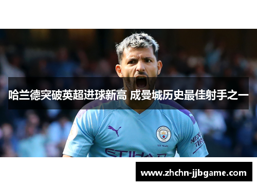 哈兰德突破英超进球新高 成曼城历史最佳射手之一 哈兰德突破英超进球新高 成曼城历史最佳射手之一