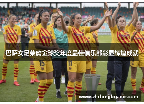 巴萨女足荣膺金球奖年度最佳俱乐部彰显辉煌成就