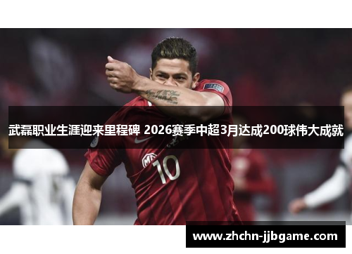 武磊职业生涯迎来里程碑 2026赛季中超3月达成200球伟大成就 武磊职业生涯迎来里程碑 2026赛季中超3月达成200球伟大成就