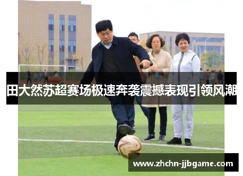 田大然苏超赛场极速奔袭震撼表现引领风潮 田大然苏超赛场极速奔袭震撼表现引领风潮