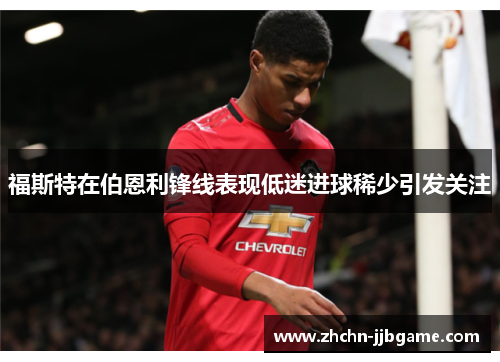 福斯特在伯恩利锋线表现低迷进球稀少引发关注