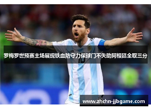 罗梅罗世预赛主场展现铁血防守力保球门不失助阿根廷全取三分