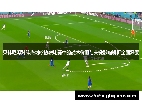 贝林厄姆对阵热刺欧协联比赛中的战术价值与关键影响解析全面深度