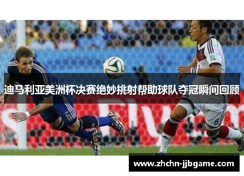 迪马利亚美洲杯决赛绝妙挑射帮助球队夺冠瞬间回顾