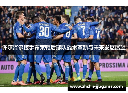 许尔泽尔接手布莱顿后球队战术革新与未来发展展望 许尔泽尔接手布莱顿后球队战术革新与未来发展展望