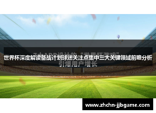 世界杯深度解读备战计划球迷关注点集中三大关键领域前瞻分析 世界杯深度解读备战计划球迷关注点集中三大关键领域前瞻分析