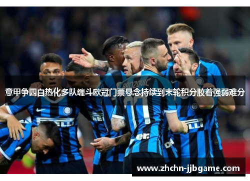 意甲争四白热化多队缠斗欧冠门票悬念持续到末轮积分胶着强弱难分 意甲争四白热化多队缠斗欧冠门票悬念持续到末轮积分胶着强弱难分