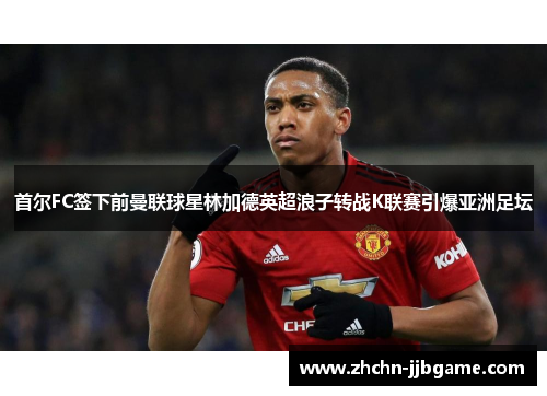 首尔FC签下前曼联球星林加德英超浪子转战K联赛引爆亚洲足坛 首尔FC签下前曼联球星林加德英超浪子转战K联赛引爆亚洲足坛
